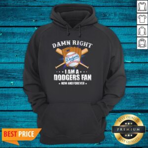 Cool Damn Right I Am A Los Angeles Dodgers Baseball Fan Now And Forever Shirt