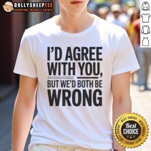 Hot I'd Agree With You But We'd Both Be Wrong T-Shirt