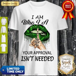 Perfect Weed Lips I Am Who I A Shut The Fuck Up Your Approval Isn’t Needed Shirt