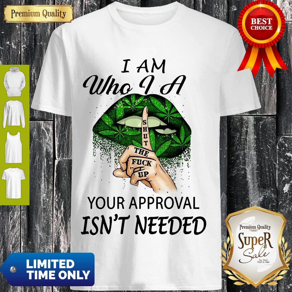Perfect Weed Lips I Am Who I A Shut The Fuck Up Your Approval Isn’t Needed Shirt
