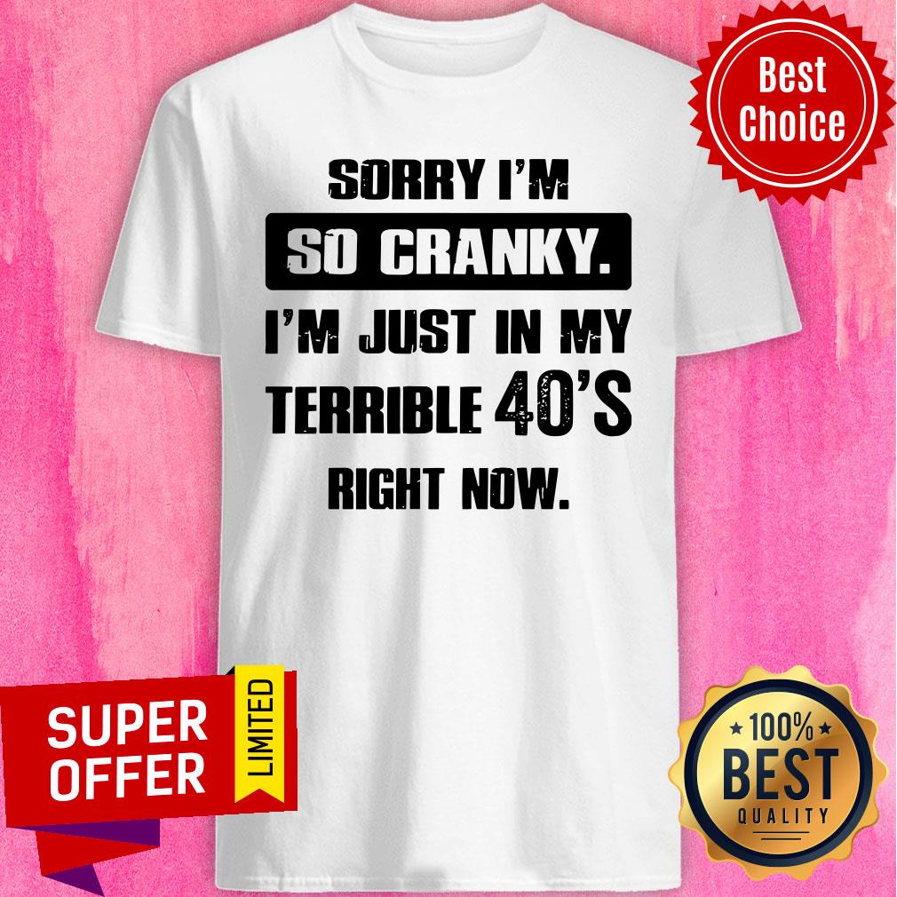 Top Sorry I’m So Cranky I’m Just In My Terrible 40’s Right Now Shirt
