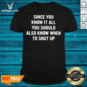 Lovely Since You Know It All You Should Also Know When To Shut Up Shirt
