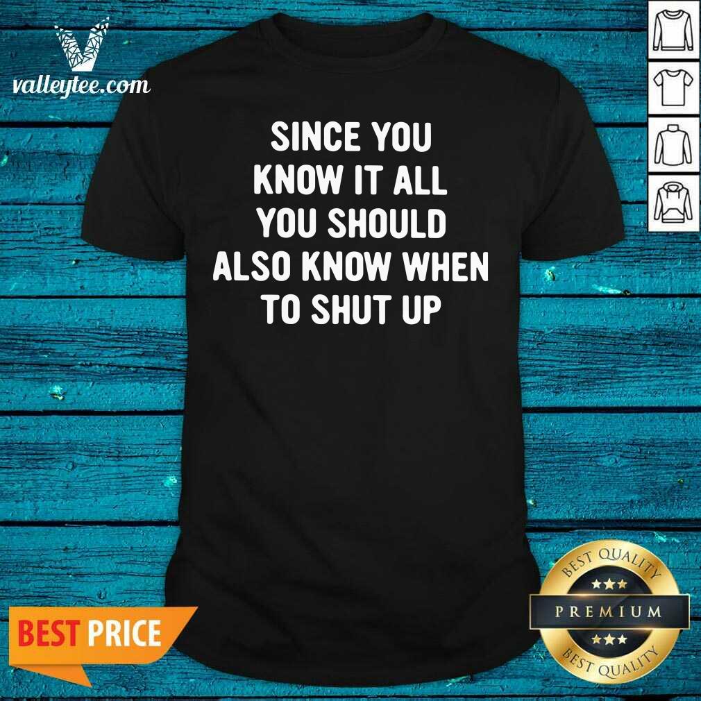 Lovely Since You Know It All You Should Also Know When To Shut Up Shirt