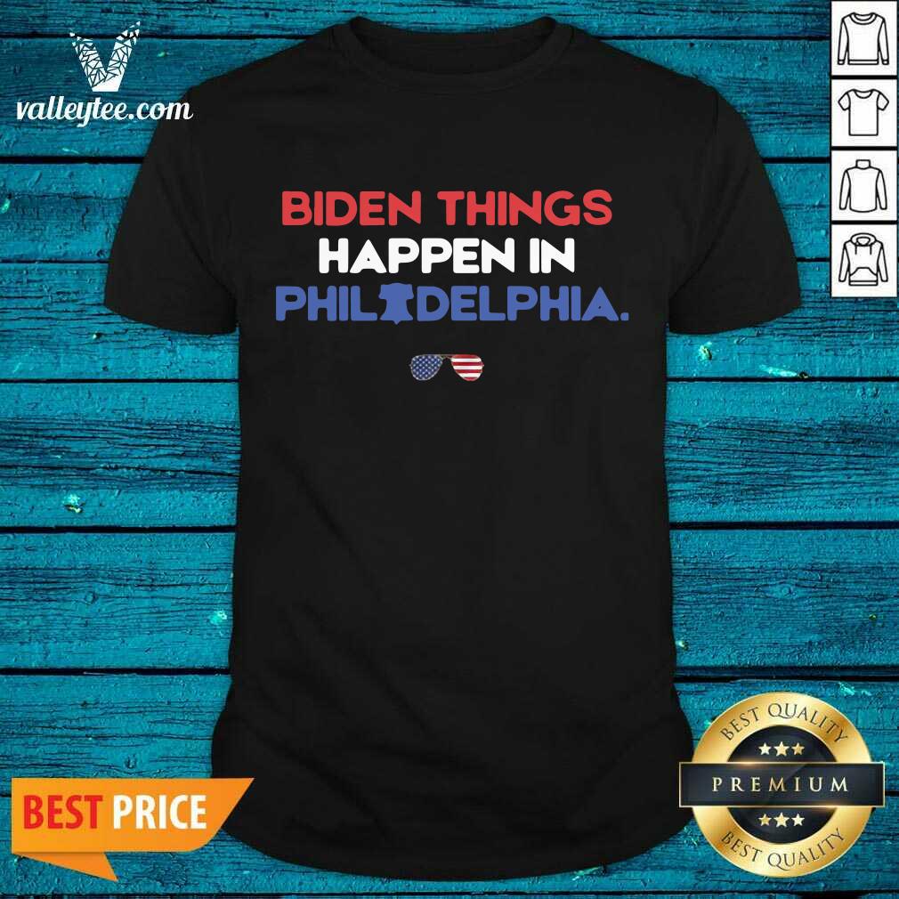 Cute Biden Things Happen In Philadelphia Shirt