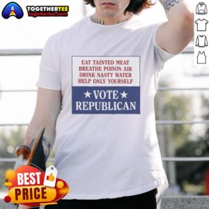 Original Eat Tainted Meat Breathe Poison Air Drink Nasty Water Help Only Yourself Vote Republican T-Shirt
