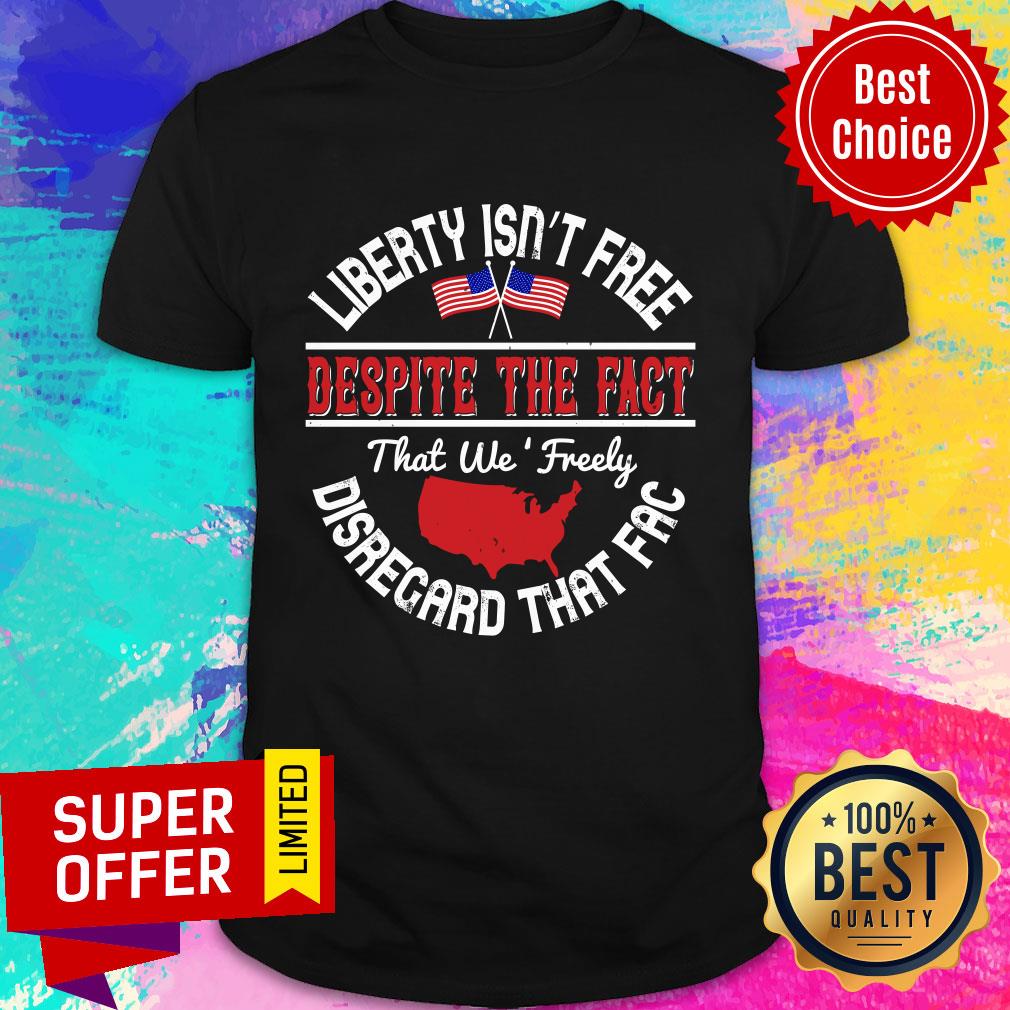 Liberty Isn’t Free Despite The Fact That We Freely Disregard That Fac Shirt