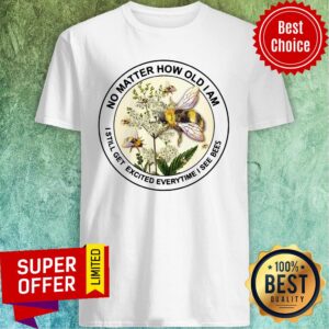Nice No Matter How Old Am I Still Get Exicited Everytime I See Bees Shirt