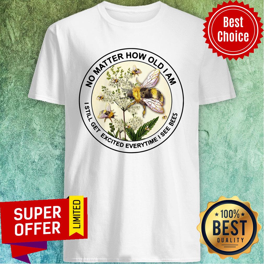 Nice No Matter How Old Am I Still Get Exicited Everytime I See Bees Shirt
