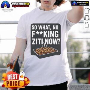 Nice So What No Fucking Ziti Now T-Shirt