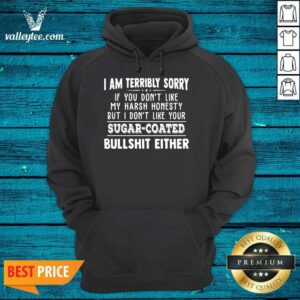 Alternative view of Pro I Am Terribly Sorry If You Dont Like My Harsh Honesty But I Dont Like Your Sugar Coated Bullshit Either Shirt
