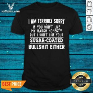 Pro I Am Terribly Sorry If You Dont Like My Harsh Honesty But I Dont Like Your Sugar Coated Bullshit Either Shirt