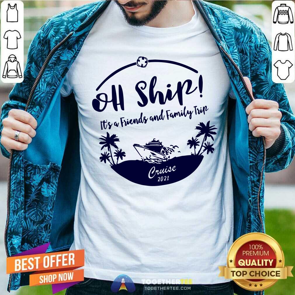 Cool Oh Ship It Is Friends And Family Trip Cruise 2021 Shirt