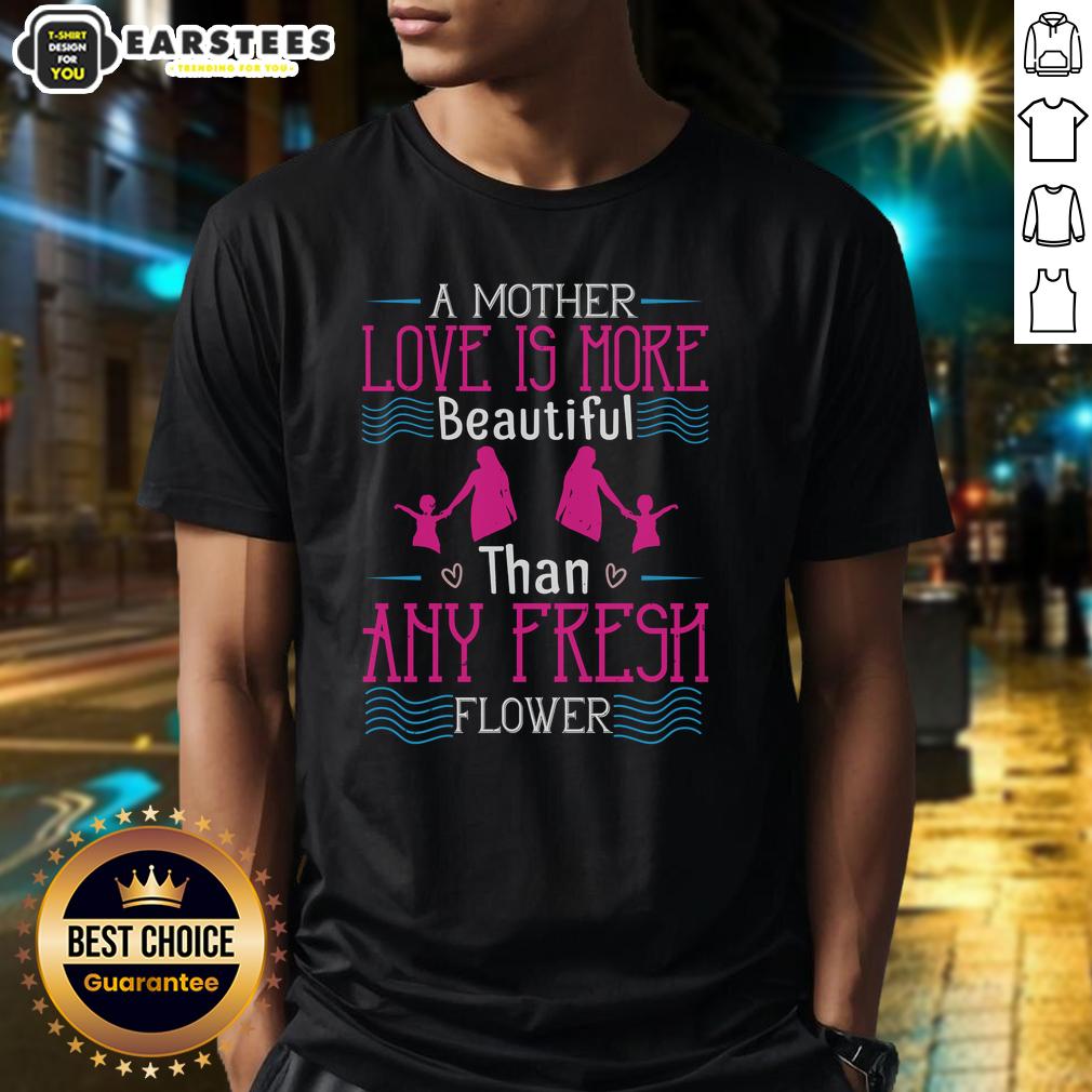Awesome A Mother's Love Is More Beautiful Than Any Fresh Flower T-Shirt