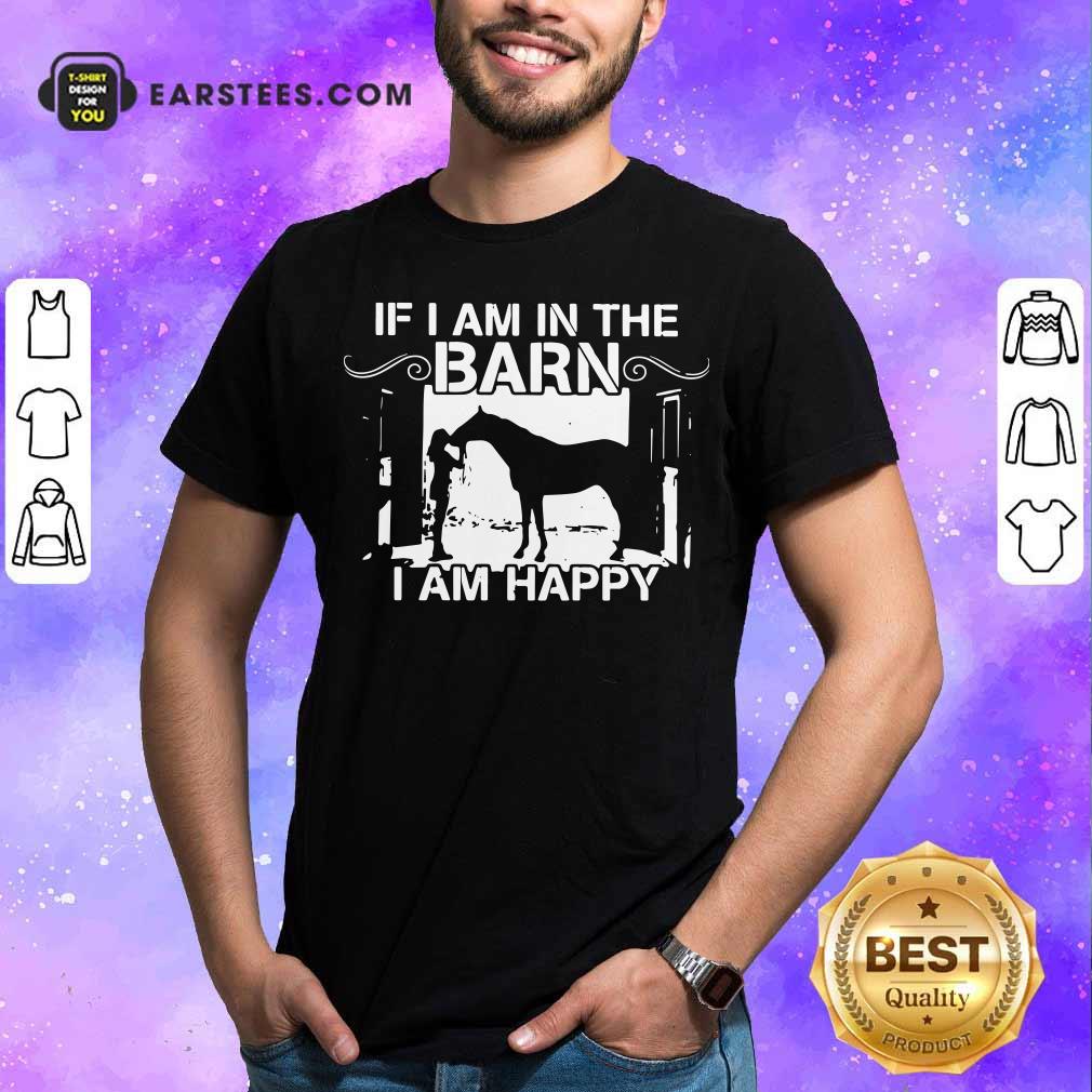 Funny If I Am In The Barn I Am Happy Shirt