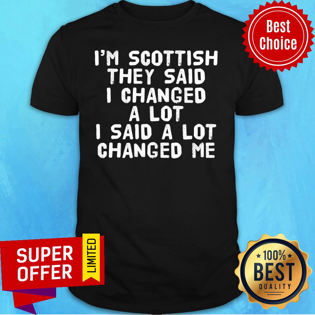 I'm Scottish They Said I Changed A Lot I Said A Lot Changed Me Shirt