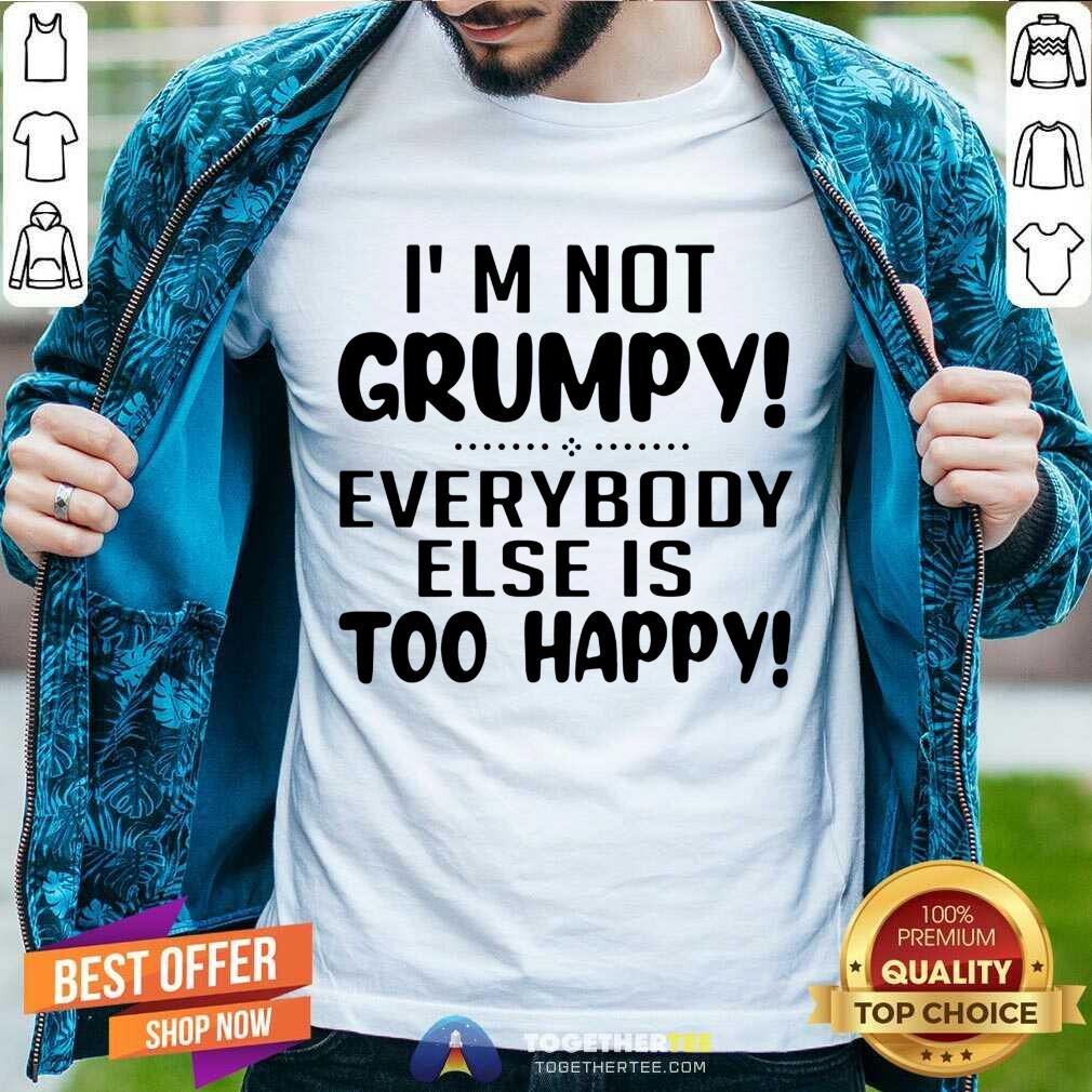 Happy I’m Not Grumpy Everybody Else Is Too Happy Shirt