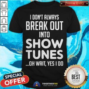 I Don’t Always Break Out Into Show Tunes Oh Wait Yes I Do Shirt