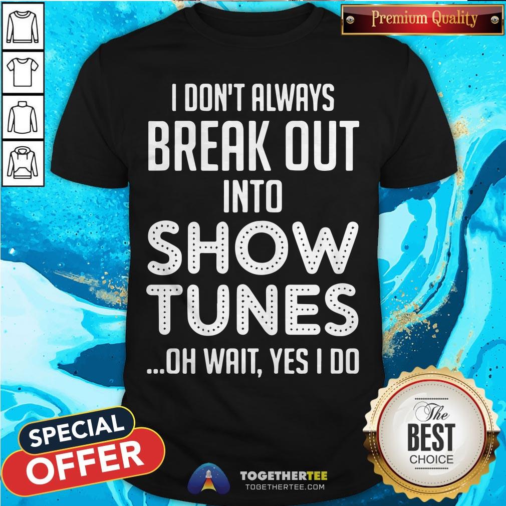 I Don’t Always Break Out Into Show Tunes Oh Wait Yes I Do Shirt
