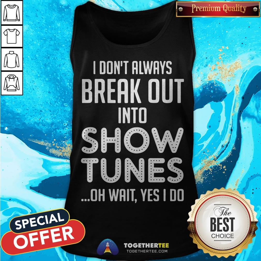 I Don’t Always Break Out Into Show Tunes Oh Wait Yes I Do Shirt - Image 3