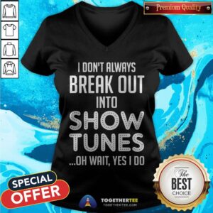 Alternative view of I Don’t Always Break Out Into Show Tunes Oh Wait Yes I Do Shirt