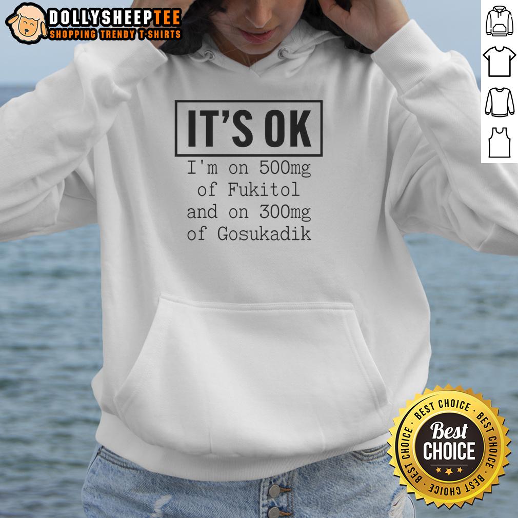 Original It's Ok I'm On 500mg Of Fukitol And On 300mg Of Gosukadik T-Shirt - Image 2