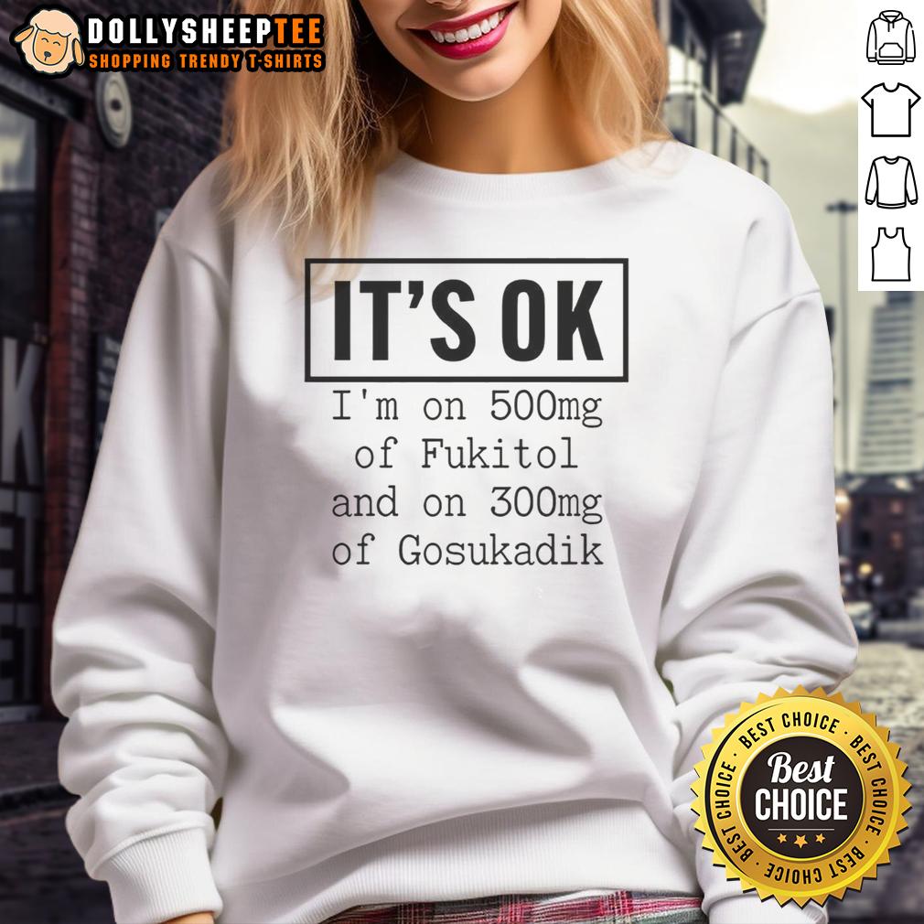Original It's Ok I'm On 500mg Of Fukitol And On 300mg Of Gosukadik T-Shirt - Image 5