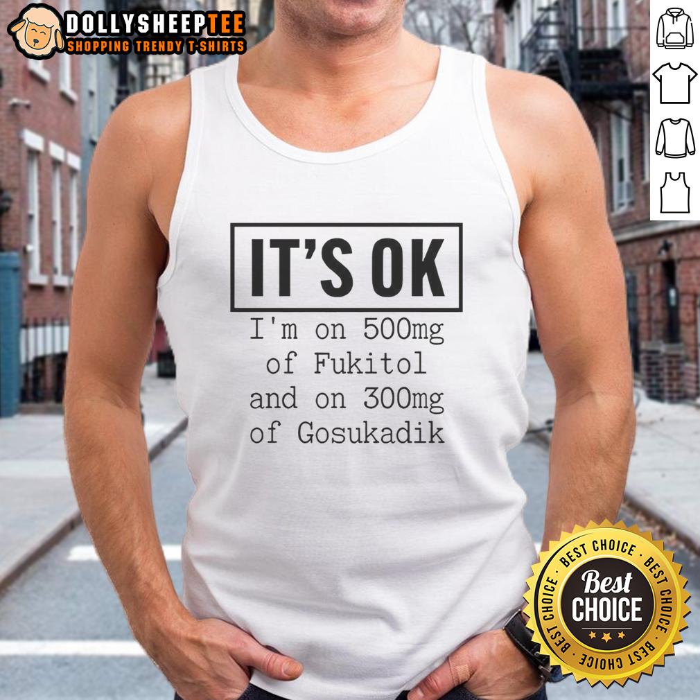 Original It's Ok I'm On 500mg Of Fukitol And On 300mg Of Gosukadik T-Shirt - Image 4