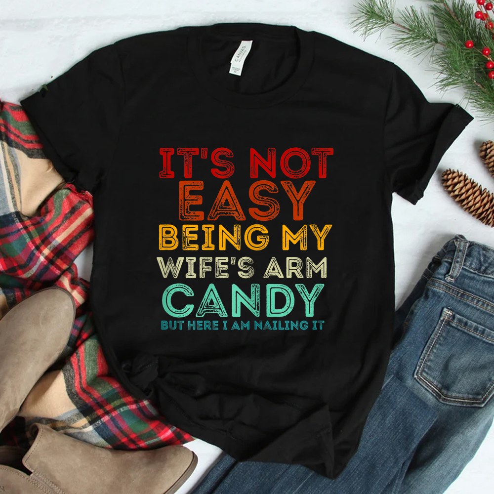 Its Not Easy Being My Wifes Arm Candy But Here I Am Nailin Shirt