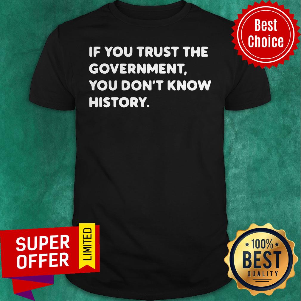 Nice If You Trust The Government You Don't Know History Shirt