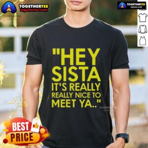 Good Hey Sista It's Really Really Nice To Meet Ya T-Shirt