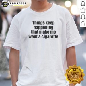 Funny Things Keep Happening That Make Me Want A Cigarette Shirt