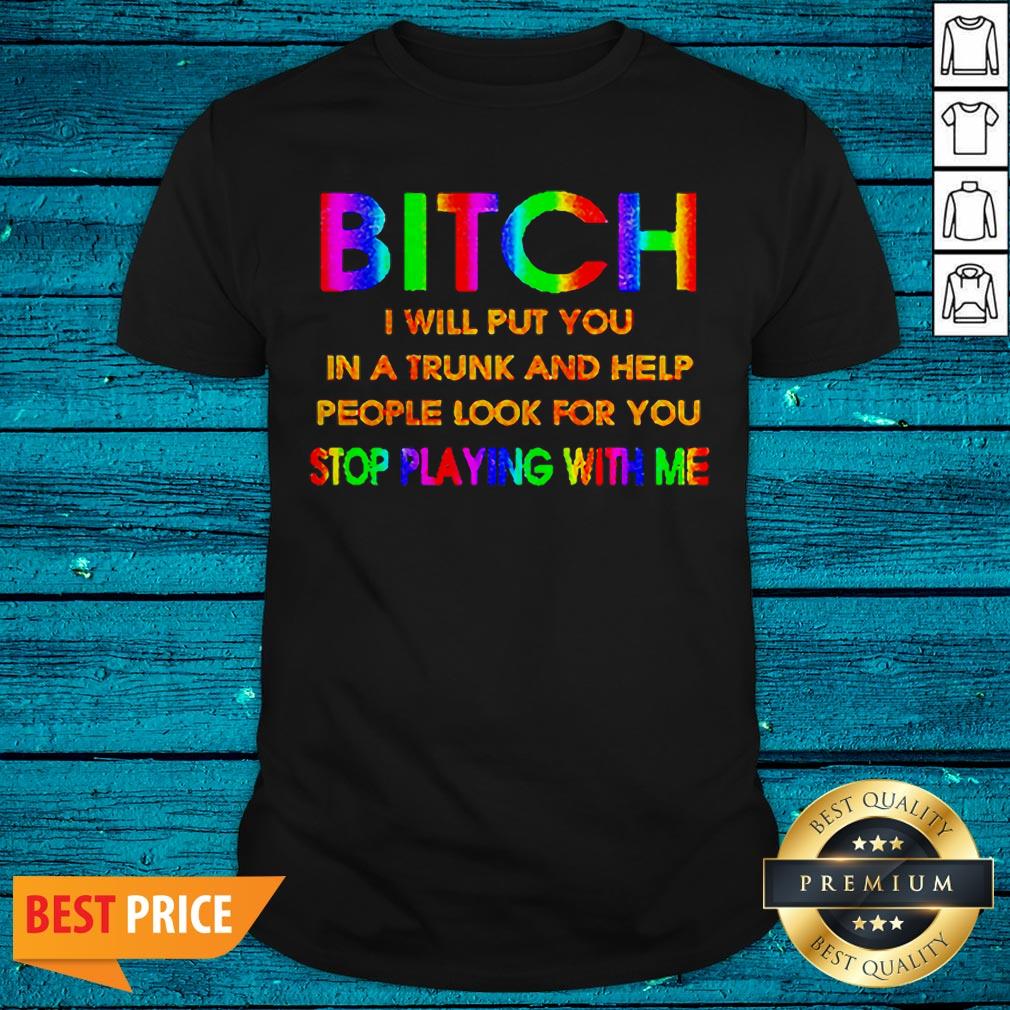 LGBT Bitch I Will Put You In A Trunk And Help People Look For You Stop Playing With Me Shirt