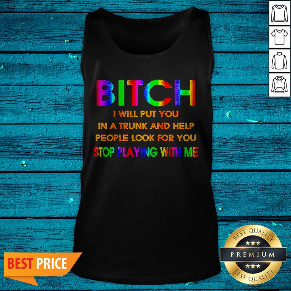 LGBT Bitch I Will Put You In A Trunk And Help People Look For You Stop Playing With Me Shirt - Image 5