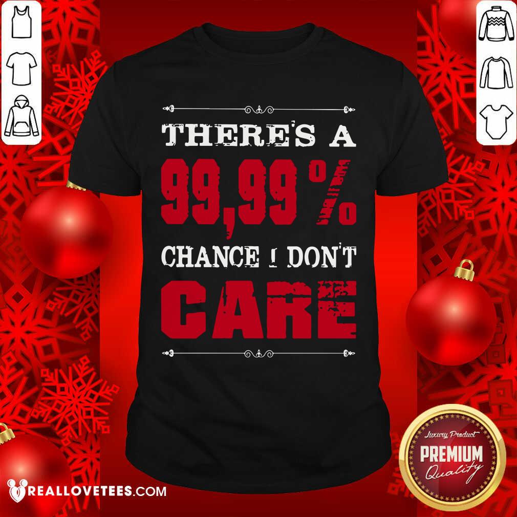 Theres A Chance I Dont Care Shirt