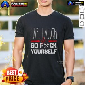 Nice Live Laugh Go Fck Yourself T-Shirt