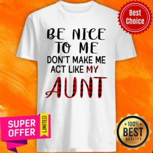 Be Nice To Me Don't Make Me Act Like My Aunt Shirt