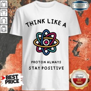 Think Like A Proton Always Stay Positive Shirt