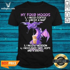 Sweet Dragon My Four Moods I Need Coffee I Need A Nap I Need A Vacation I Need Duct Tape Rope And A Shovel Shirt