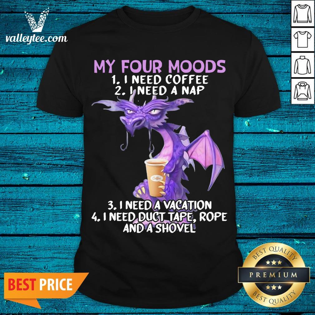 Sweet Dragon My Four Moods I Need Coffee I Need A Nap I Need A Vacation I Need Duct Tape Rope And A Shovel Shirt
