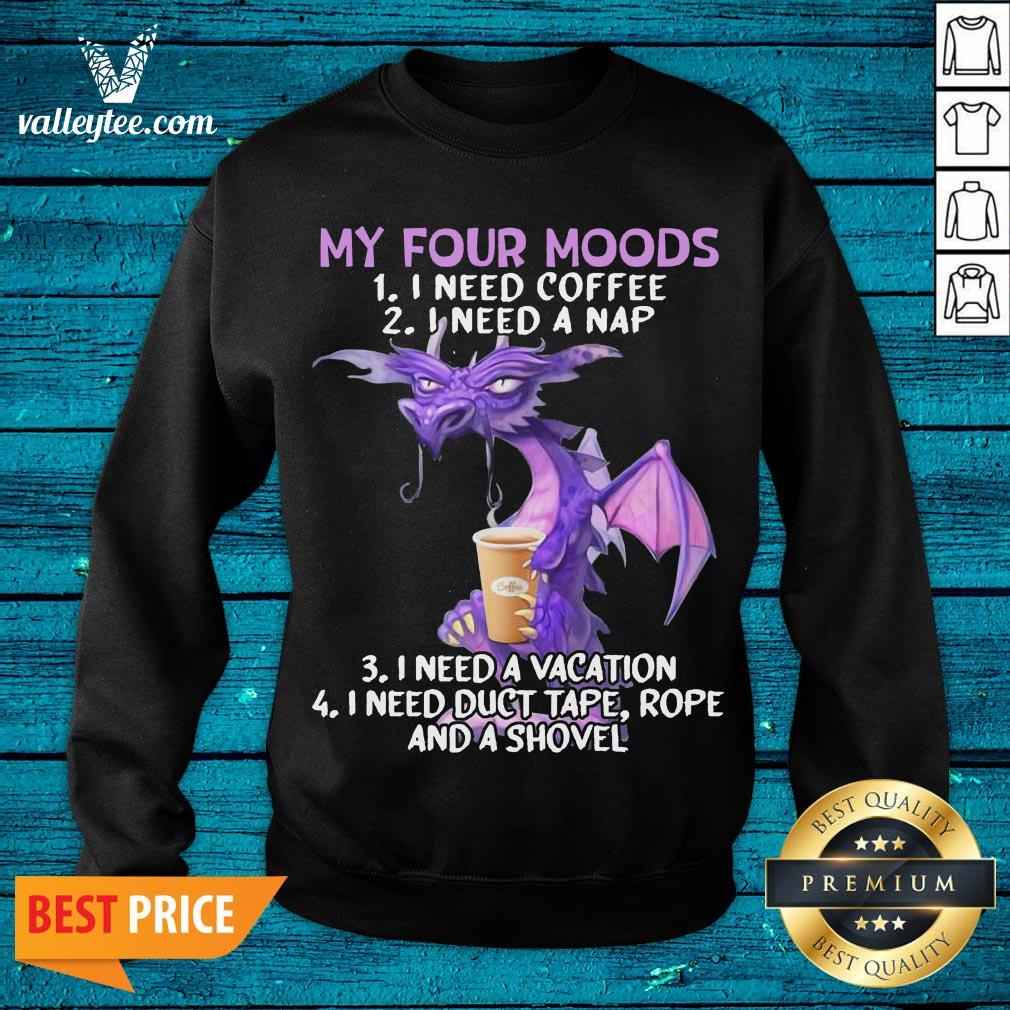 Sweet Dragon My Four Moods I Need Coffee I Need A Nap I Need A Vacation I Need Duct Tape Rope And A Shovel Shirt - Image 4