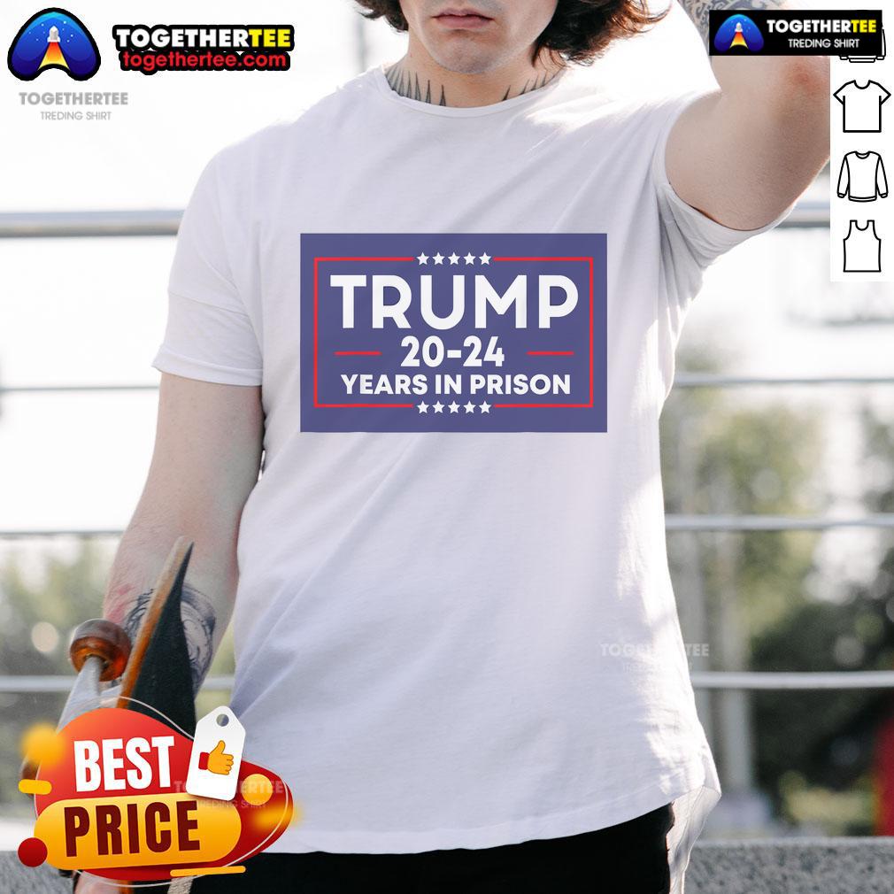Nice Trump 20-24 Years In Prison Anti-Trump T-Shirt
