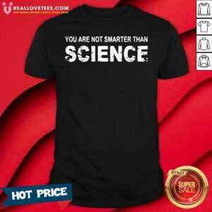 Awesome You Are Not Smarter Than Science Shirt