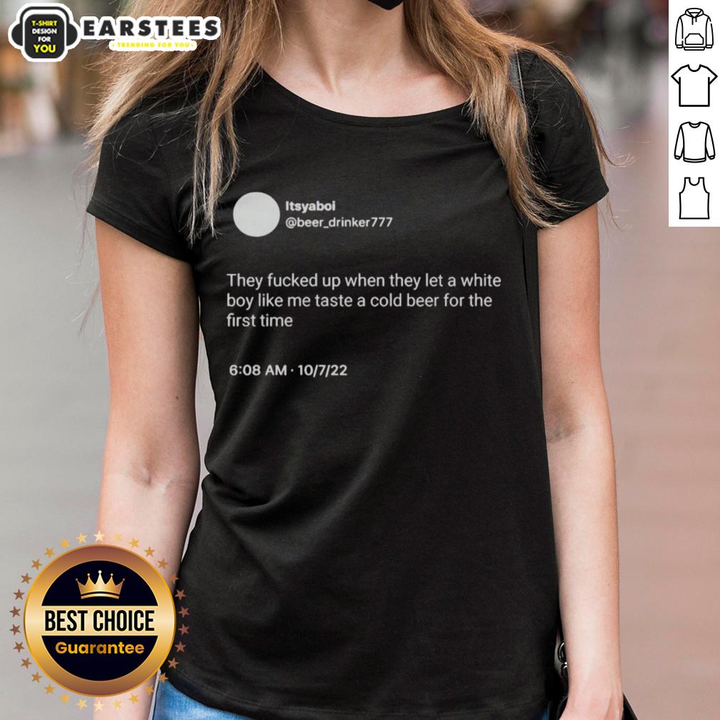 Hot Itsyaboi They Fucked Up When They Let A White Boy Like Me Taste A Cold Beer For The First Time T-Shirt - Image 3
