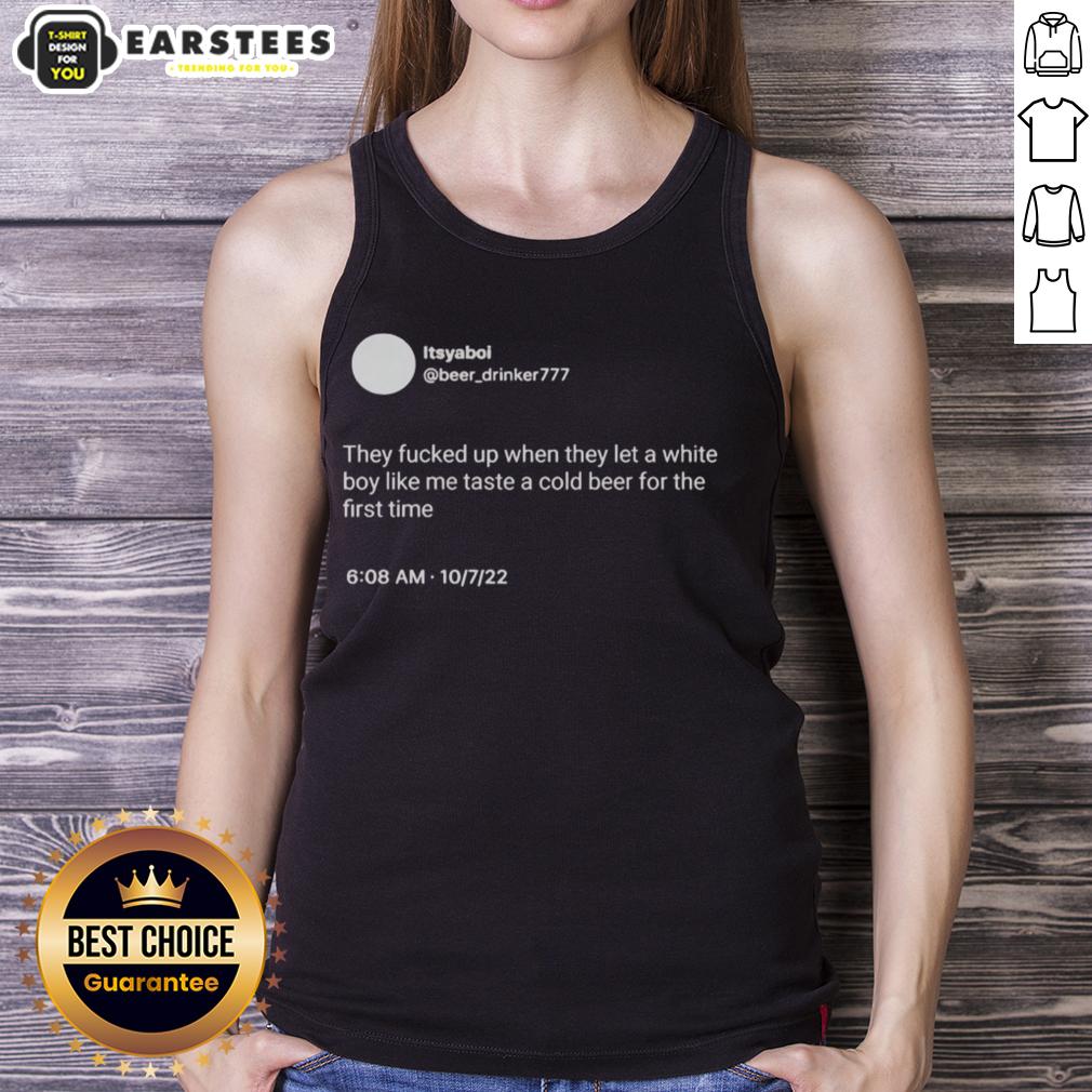 Hot Itsyaboi They Fucked Up When They Let A White Boy Like Me Taste A Cold Beer For The First Time T-Shirt - Image 4
