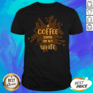 Good A Coffee Stain On My White Shirt