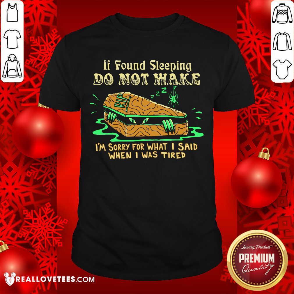 Top If Found Sleeping Do Not Wake I'm Sorry For What I Said When I Was Tired Shirt