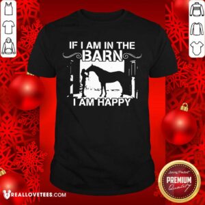 Wonderful If I Am In The Barn I Am Happy Shirt