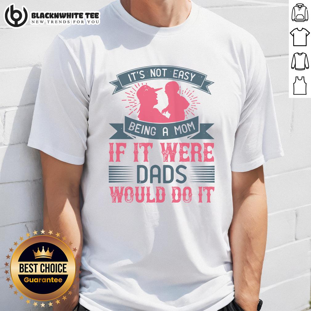 Awesome It's Not Easy Being A Mom If It Were Dads Would Do It T-Shirt