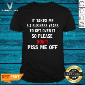 I Takes Me 5 7 Business Years To Get Over It So Please Don'T Plss Me Off Shirt