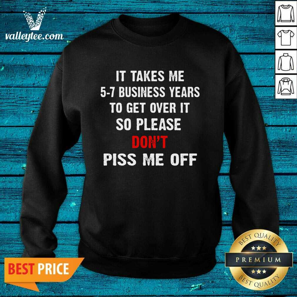 I Takes Me 5 7 Business Years To Get Over It So Please Don'T Plss Me Off Shirt - Image 5
